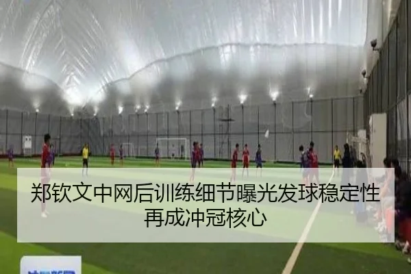 郑钦文中网后训练细节曝光发球稳定性再成冲冠核心